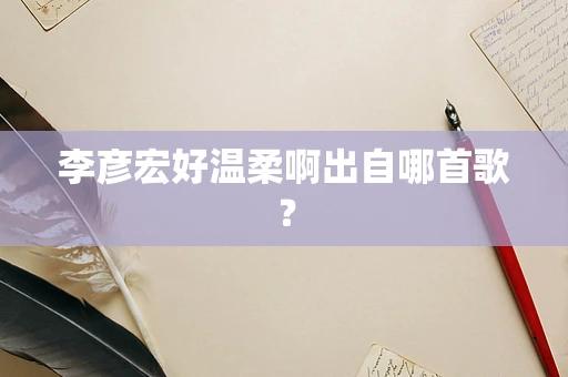 李彦宏好温柔啊出自哪首歌？