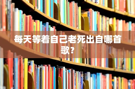 每天等着自己老死出自哪首歌？