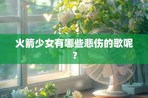 火箭少女有哪些悲伤的歌呢？