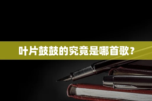 叶片鼓鼓的究竟是哪首歌？