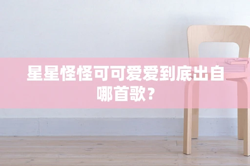 星星怪怪可可爱爱到底出自哪首歌？