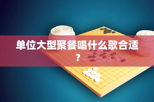 单位大型聚餐唱什么歌合适？