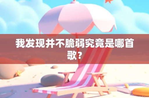 我发现并不脆弱究竟是哪首歌？
