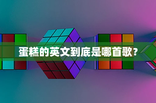 蛋糕的英文到底是哪首歌？