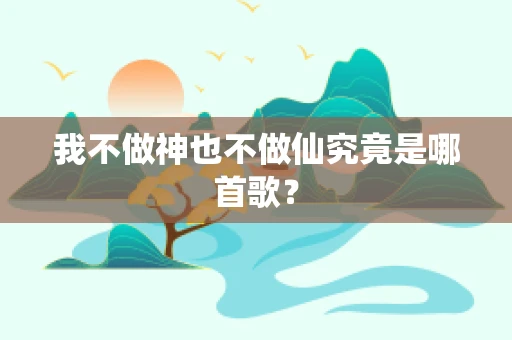 我不做神也不做仙究竟是哪首歌？