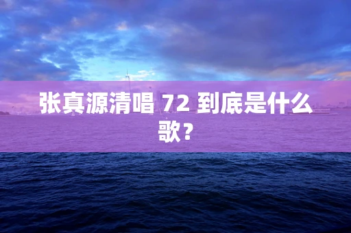 张真源清唱 72 到底是什么歌？