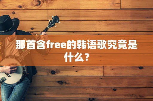 那首含free的韩语歌究竟是什么？
