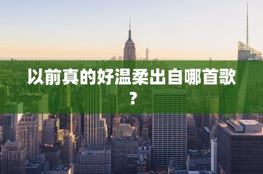 以前真的好温柔出自哪首歌？