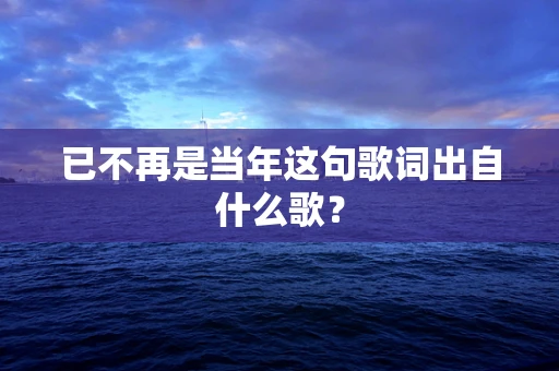 已不再是当年这句歌词出自什么歌？