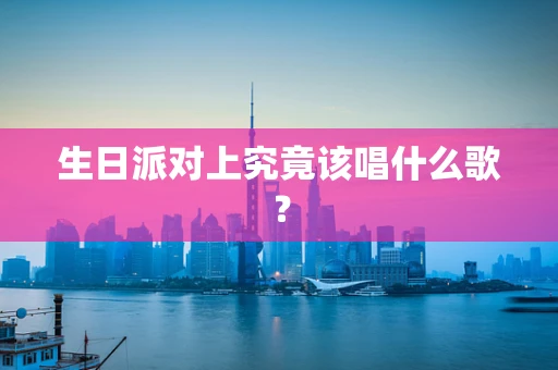 生日派对上究竟该唱什么歌？