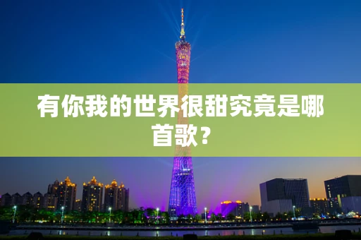 有你我的世界很甜究竟是哪首歌？