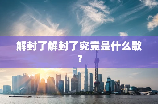解封了解封了究竟是什么歌？