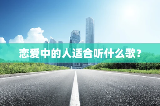 恋爱中的人适合听什么歌？