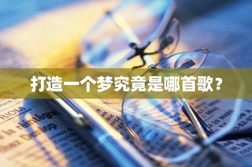 打造一个梦究竟是哪首歌？
