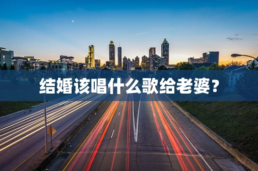 结婚该唱什么歌给老婆？