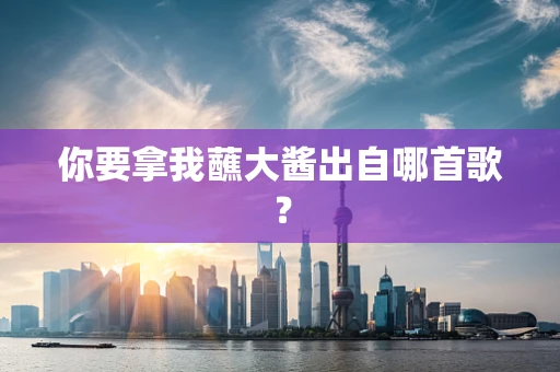 你要拿我蘸大酱出自哪首歌？