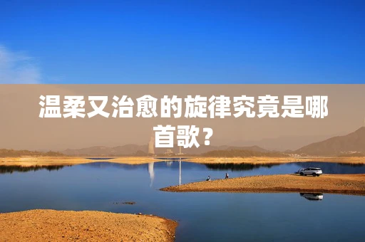温柔又治愈的旋律究竟是哪首歌？