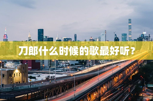 刀郎什么时候的歌最好听？