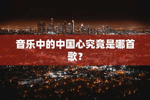 音乐中的中国心究竟是哪首歌？