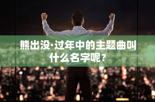 熊出没·过年中的主题曲叫什么名字呢？
