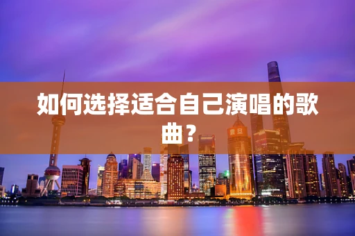 如何选择适合自己演唱的歌曲？