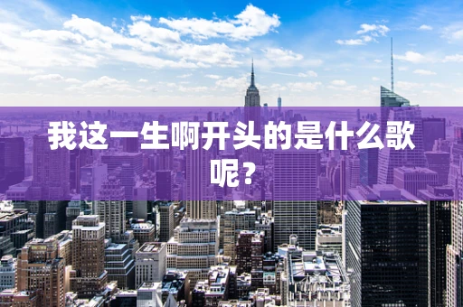我这一生啊开头的是什么歌呢？
