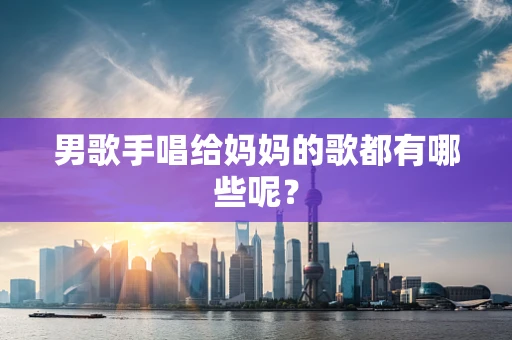 男歌手唱给妈妈的歌都有哪些呢？