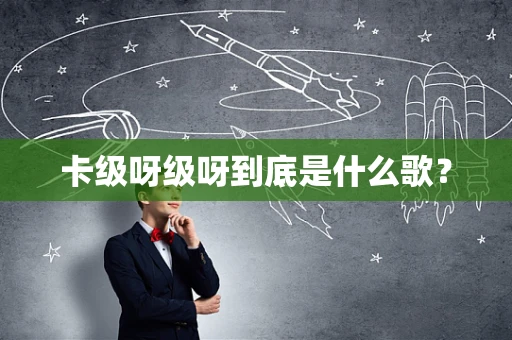 卡级呀级呀到底是什么歌？