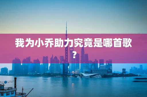 我为小乔助力究竟是哪首歌？