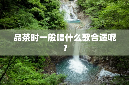 品茶时一般唱什么歌合适呢？