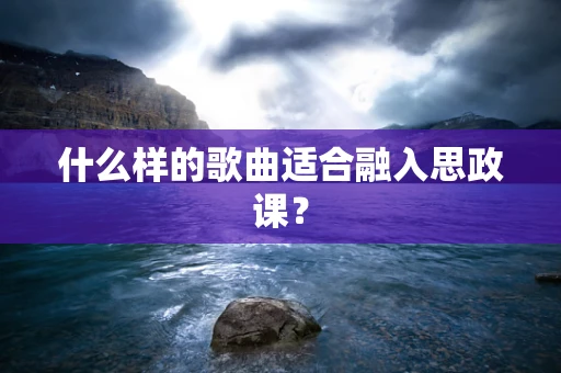 什么样的歌曲适合融入思政课？