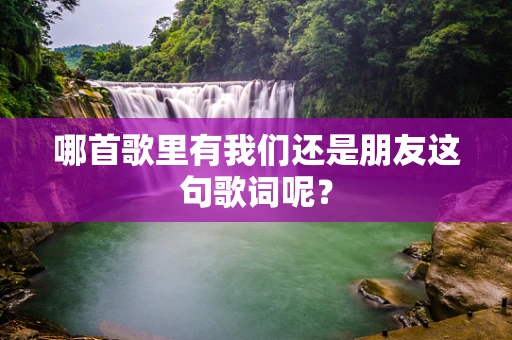 哪首歌里有我们还是朋友这句歌词呢？