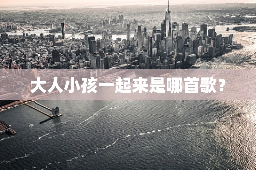 大人小孩一起来是哪首歌？
