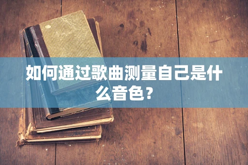 如何通过歌曲测量自己是什么音色？