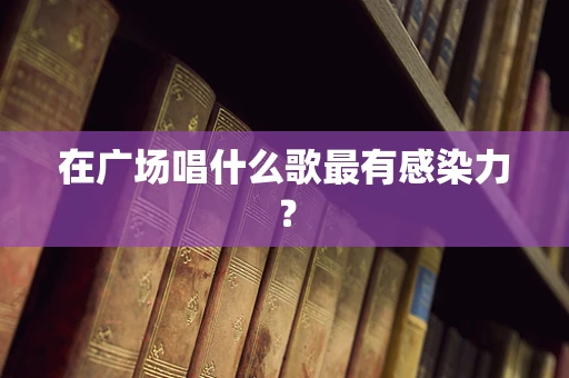 在广场唱什么歌最有感染力？