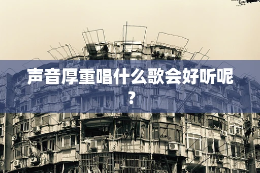 声音厚重唱什么歌会好听呢？