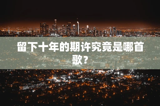 留下十年的期许究竟是哪首歌？