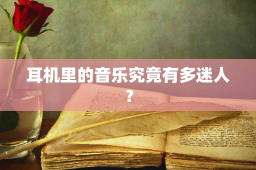 耳机里的音乐究竟有多迷人？