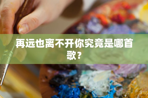 再远也离不开你究竟是哪首歌？