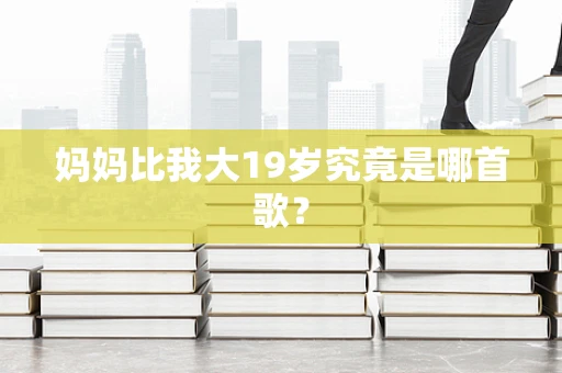 妈妈比我大19岁究竟是哪首歌？