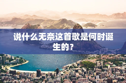 说什么无奈这首歌是何时诞生的？