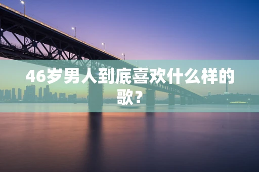46岁男人到底喜欢什么样的歌？