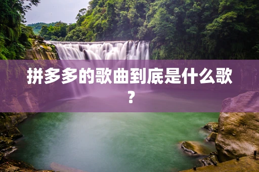 拼多多的歌曲到底是什么歌？