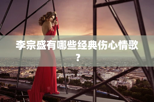 李宗盛有哪些经典伤心情歌？