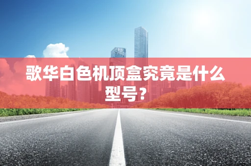 歌华白色机顶盒究竟是什么型号？