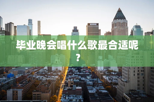 毕业晚会唱什么歌最合适呢？