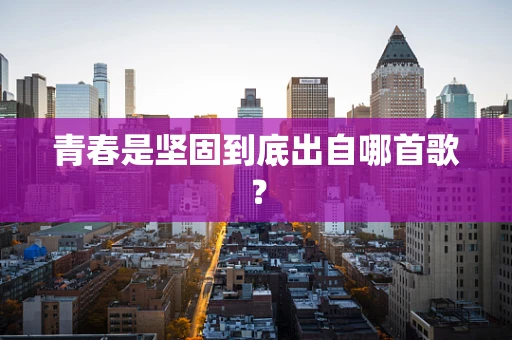 青春是坚固到底出自哪首歌？