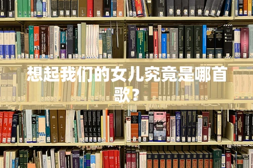 想起我们的女儿究竟是哪首歌？