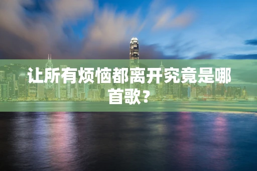 让所有烦恼都离开究竟是哪首歌？