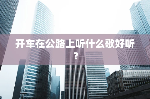 开车在公路上听什么歌好听？